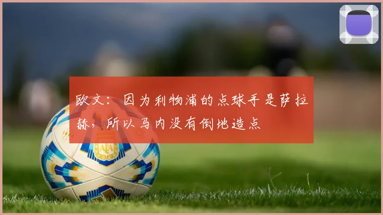 欧文：因为利物浦的点球手是萨拉赫，所以马内没有倒地造点