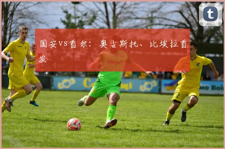 国安vs首尔：奥古斯托、比埃拉首发