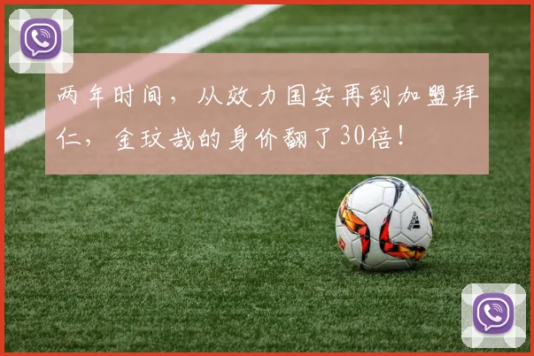 两年时间，从效力国安再到加盟拜仁，金玟哉的身价翻了30倍！