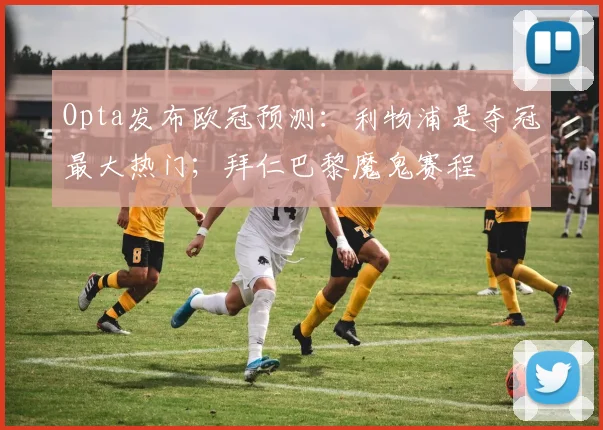 Opta发布欧冠预测：利物浦是夺冠最大热门；拜仁巴黎魔鬼赛程