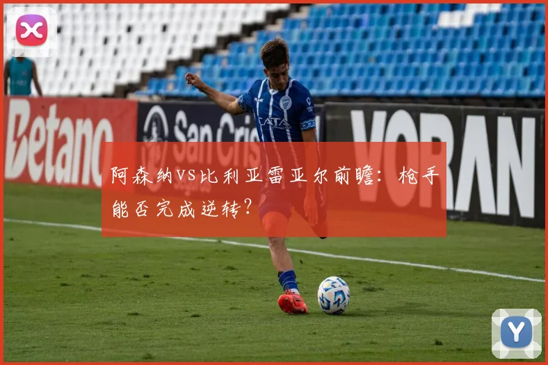 阿森纳vs比利亚雷亚尔前瞻：枪手能否完成逆转？