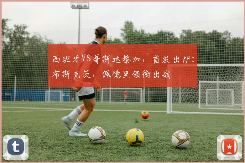 西班牙VS哥斯达黎加，首发出炉：布斯克茨，佩德里领衔出战