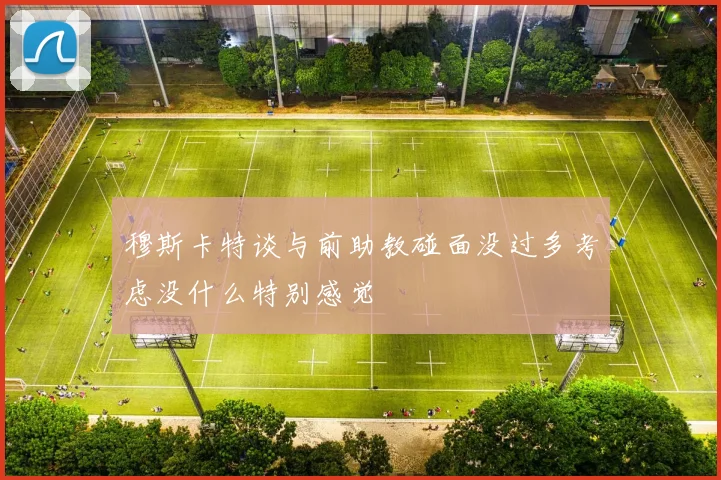 穆斯卡特谈与前助教碰面没过多考虑没什么特别感觉