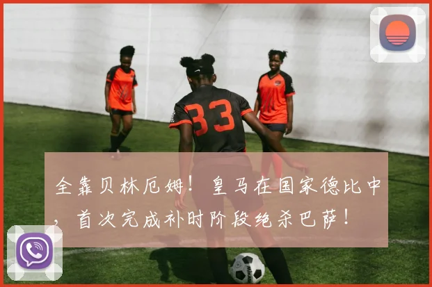 全靠贝林厄姆！皇马在国家德比中，首次完成补时阶段绝杀巴萨！