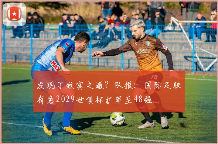 发现了致富之道？队报：国际足联有意2029世俱杯扩军至48强