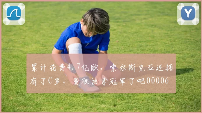 累计花费4.7亿欧，索尔斯克亚还拥有了C罗，曼联该拿冠军了吧0000644