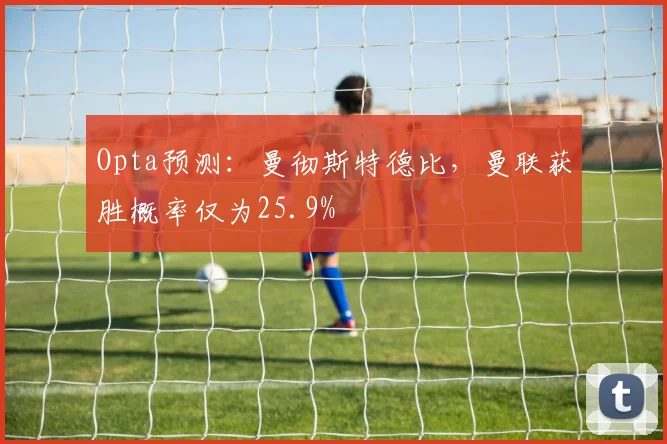 Opta预测：曼彻斯特德比，曼联获胜概率仅为25.9%