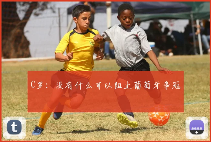C罗：没有什么可以阻止葡萄牙争冠