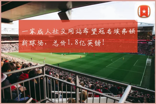 一家成人社交网站希望冠名埃弗顿新球场，总价1.8亿英镑！