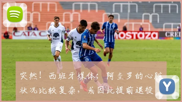 突然！西班牙媒体：阿圭罗的心脏状况比较复杂，或因此提前退役