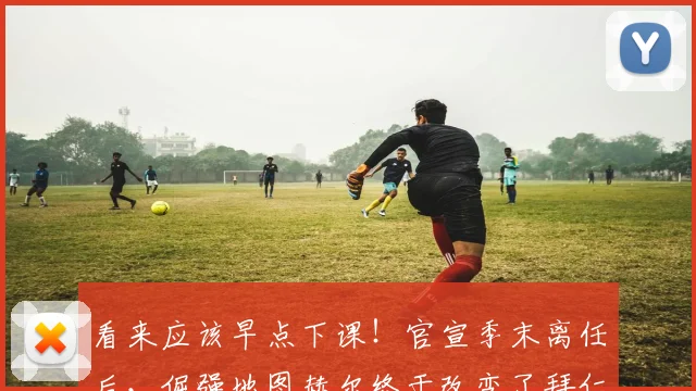 看来应该早点下课！官宣季末离任后，倔强地图赫尔终于改变了拜仁