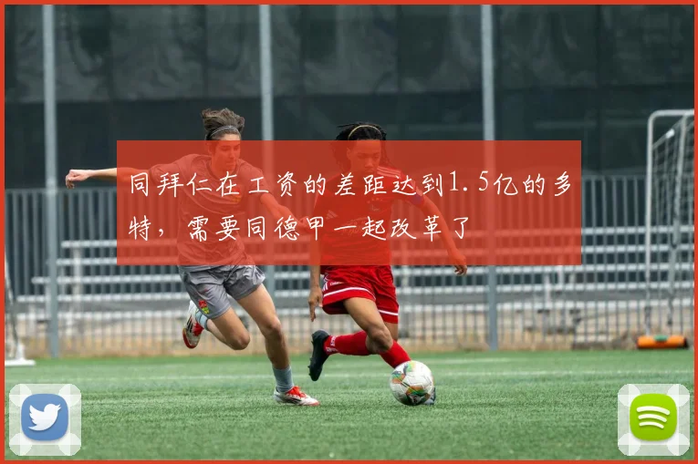 同拜仁在工资的差距达到1.5亿的多特，需要同德甲一起改革了