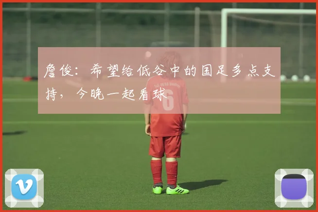 詹俊：希望给低谷中的国足多点支持，今晚一起看球