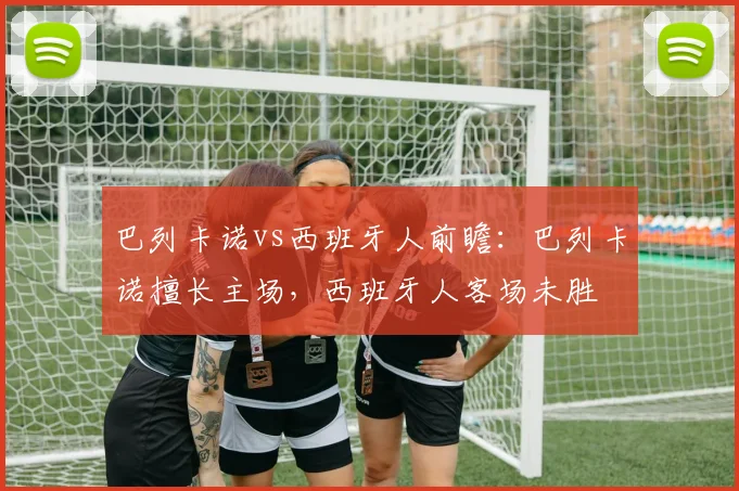 巴列卡诺vs西班牙人前瞻：巴列卡诺擅长主场，西班牙人客场未胜