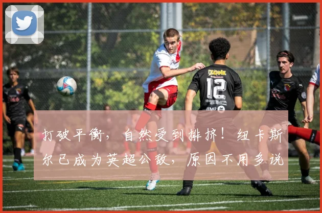 打破平衡，自然受到排挤！纽卡斯尔已成为英超公敌，原因不用多说
