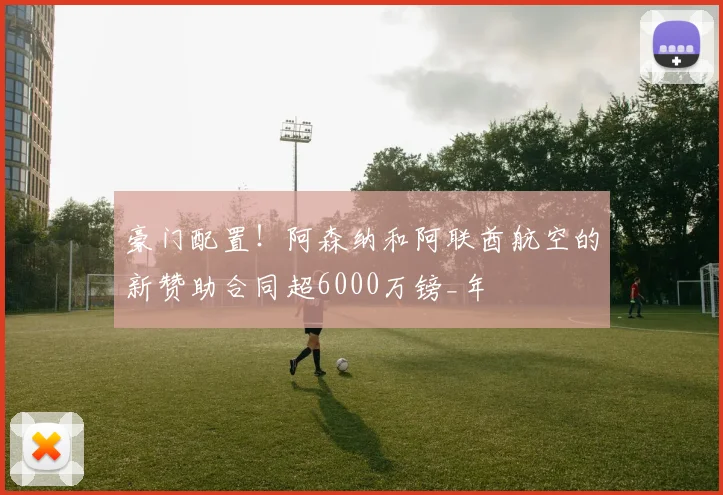 豪门配置！阿森纳和阿联酋航空的新赞助合同超6000万镑_年