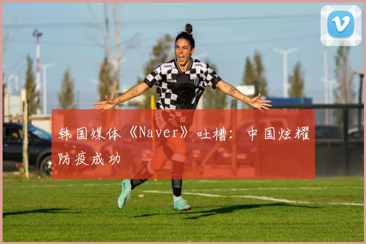 韩国媒体《Naver》吐槽：中国炫耀防疫成功
