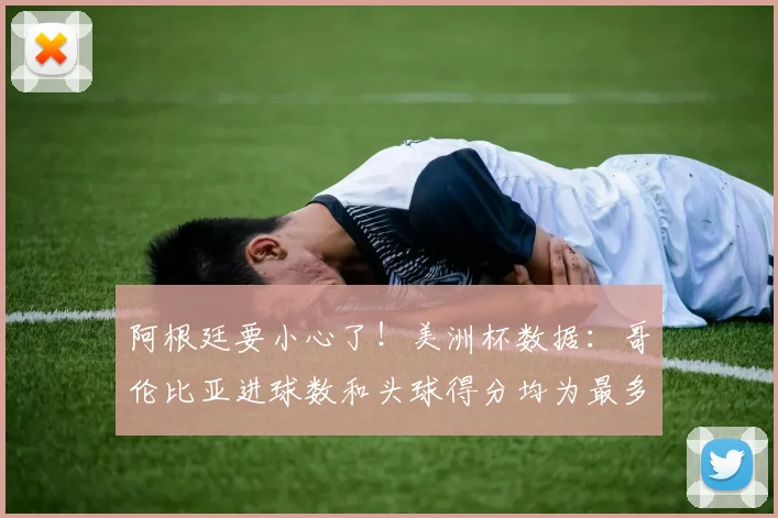 阿根廷要小心了！美洲杯数据：哥伦比亚进球数和头球得分均为最多