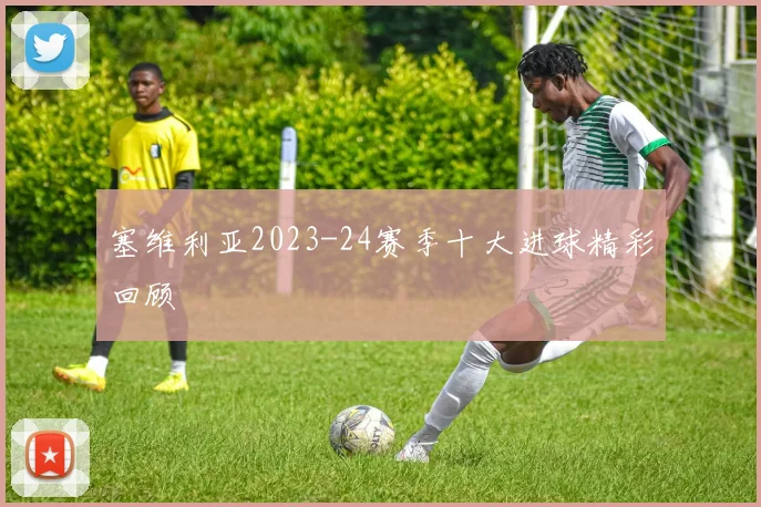 塞维利亚2023-24赛季十大进球精彩回顾