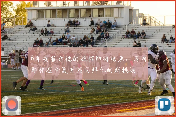 6年安菲尔德的旅程即将结束，马内即将在今夏开启同拜仁的新挑战