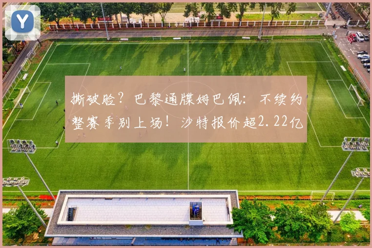 撕破脸？巴黎通牒姆巴佩：不续约整赛季别上场！沙特报价超2.22亿