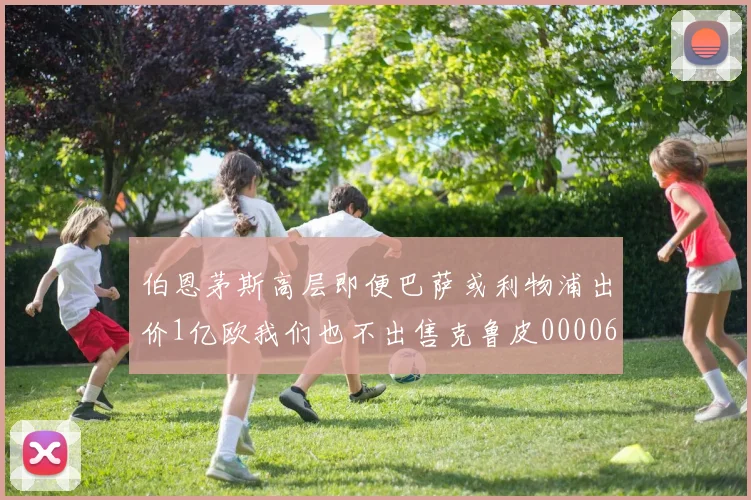 伯恩茅斯高层即便巴萨或利物浦出价1亿欧我们也不出售克鲁皮0000644