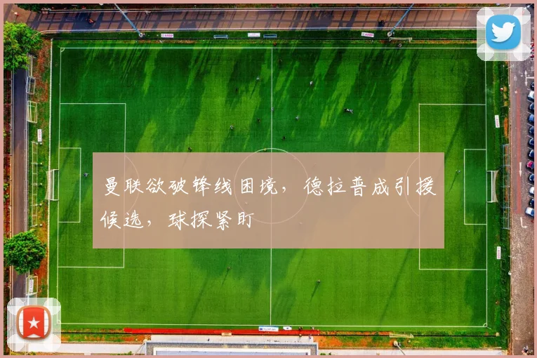 曼联欲破锋线困境，德拉普成引援候选，球探紧盯