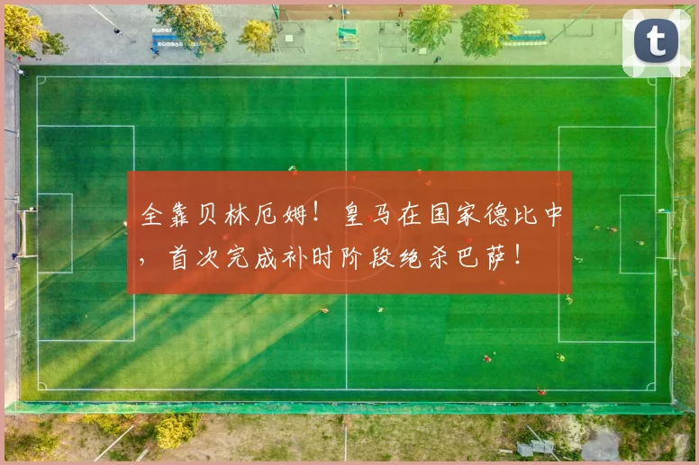 全靠贝林厄姆！皇马在国家德比中，首次完成补时阶段绝杀巴萨！