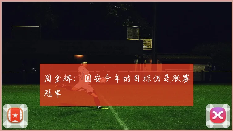 周金辉：国安今年的目标仍是联赛冠军