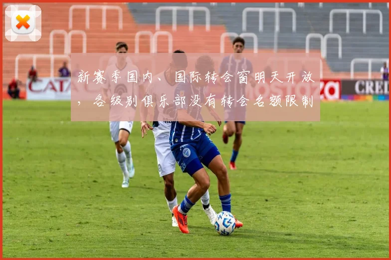 新赛季国内、国际转会窗明天开放，各级别俱乐部没有转会名额限制
