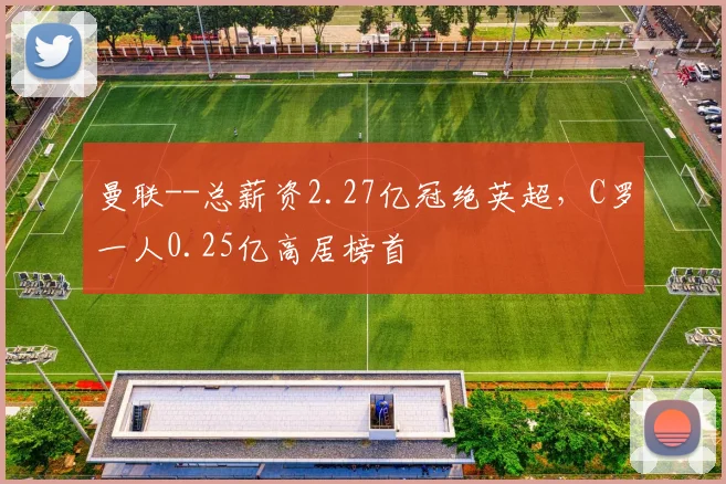 曼联--总薪资2.27亿冠绝英超，C罗一人0.25亿高居榜首