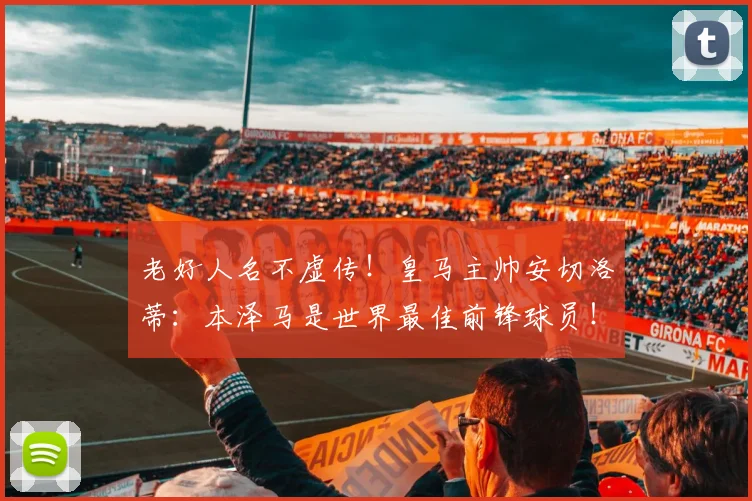 老好人名不虚传！皇马主帅安切洛蒂：本泽马是世界最佳前锋球员！