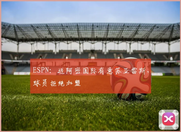 ESPN：迈阿密国际有意苏亚雷斯，球员拒绝加盟