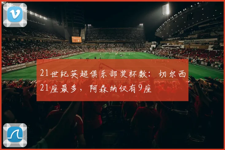 21世纪英超俱乐部奖杯数：切尔西21座最多，阿森纳仅有9座