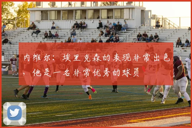 内维尔：埃里克森的表现非常出色，他是一名非常优秀的球员