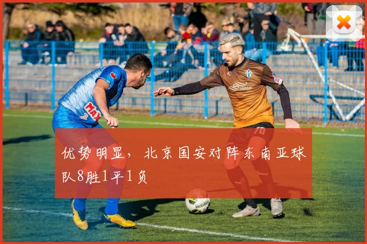 优势明显，北京国安对阵东南亚球队8胜1平1负