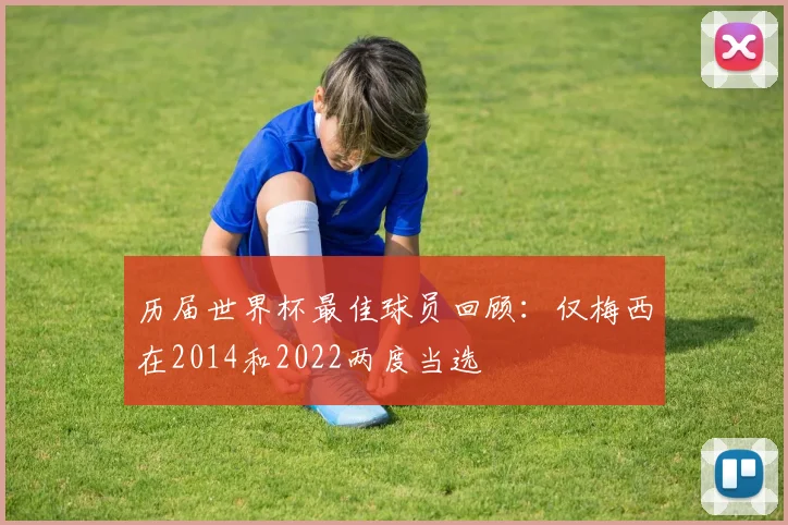 历届世界杯最佳球员回顾：仅梅西在2014和2022两度当选