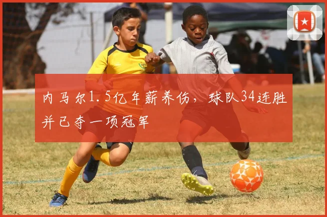 内马尔1.5亿年薪养伤，球队34连胜并已夺一项冠军