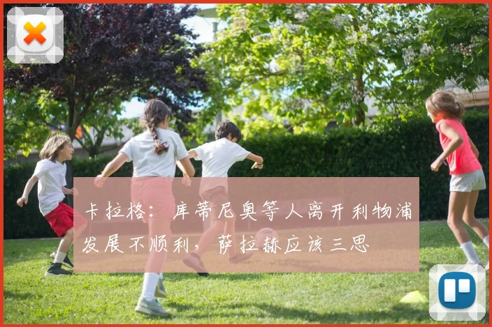 卡拉格：库蒂尼奥等人离开利物浦发展不顺利，萨拉赫应该三思