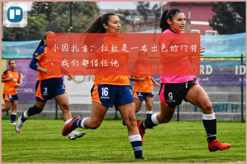 小因扎吉：拉杜是一名出色的门将，我们都信任他