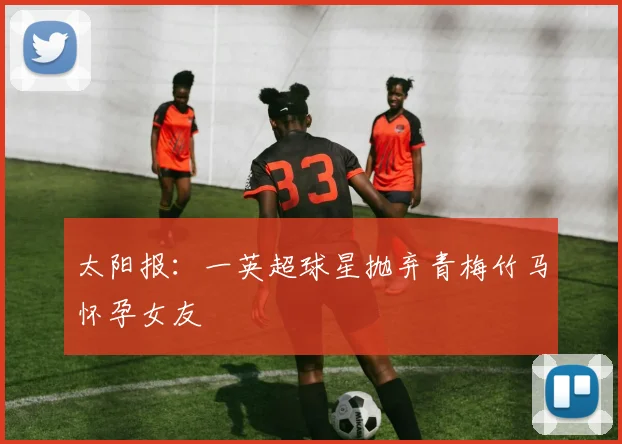 太阳报：一英超球星抛弃青梅竹马怀孕女友