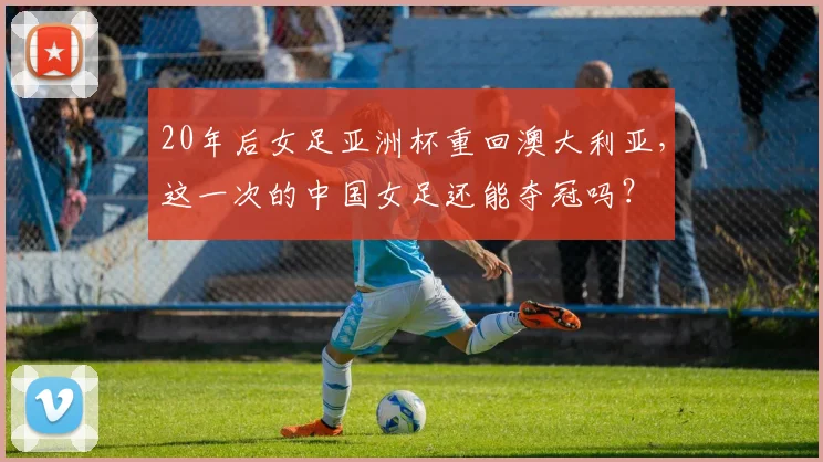 20年后女足亚洲杯重回澳大利亚，这一次的中国女足还能夺冠吗？