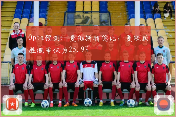 Opta预测：曼彻斯特德比，曼联获胜概率仅为25.9%