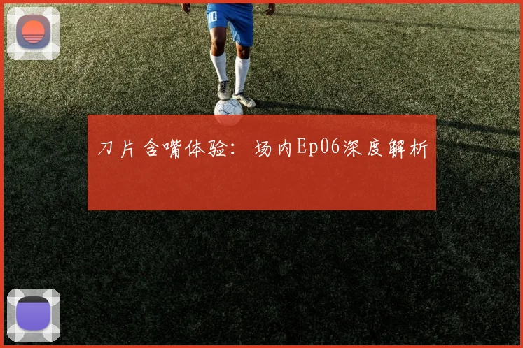 刀片含嘴体验：场内Ep06深度解析