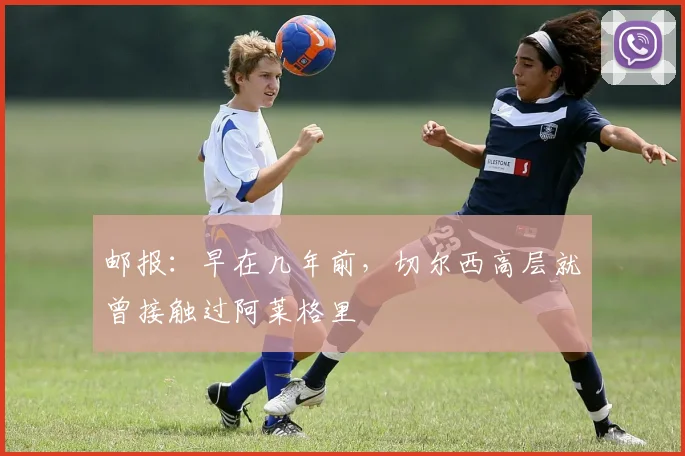 邮报：早在几年前，切尔西高层就曾接触过阿莱格里