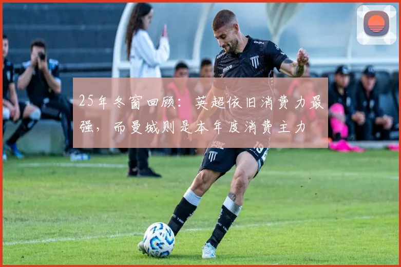 25年冬窗回顾：英超依旧消费力最强，而曼城则是本年度消费主力