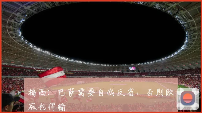 梅西：巴萨需要自我反省，否则欧冠也得输