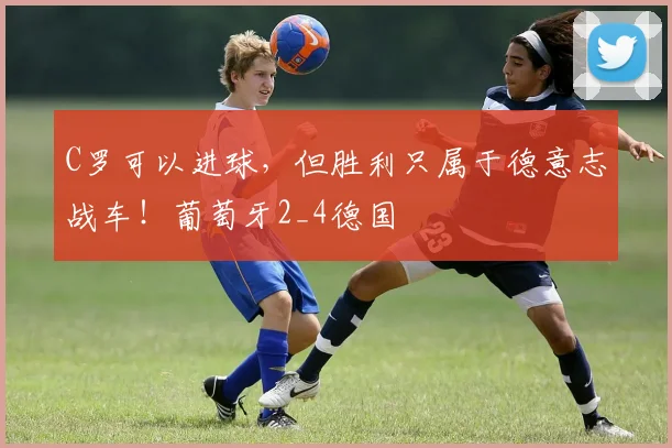 C罗可以进球，但胜利只属于德意志战车！葡萄牙2_4德国