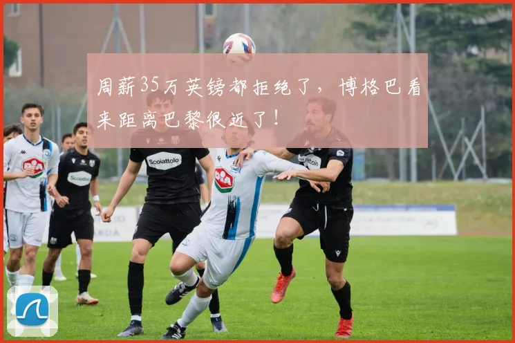 周薪35万英镑都拒绝了，博格巴看来距离巴黎很近了！