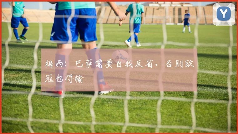 梅西：巴萨需要自我反省，否则欧冠也得输